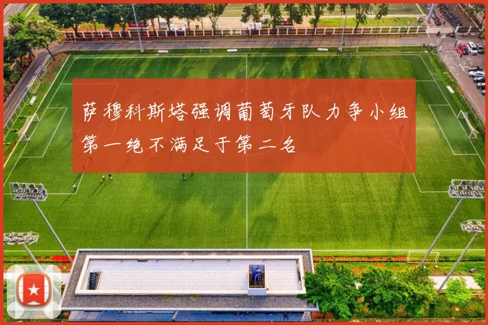 萨穆科斯塔强调葡萄牙队力争小组第一绝不满足于第二名