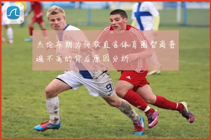 杰伦布朗为何敢直言体育圈智商普遍不高的背后原因分析