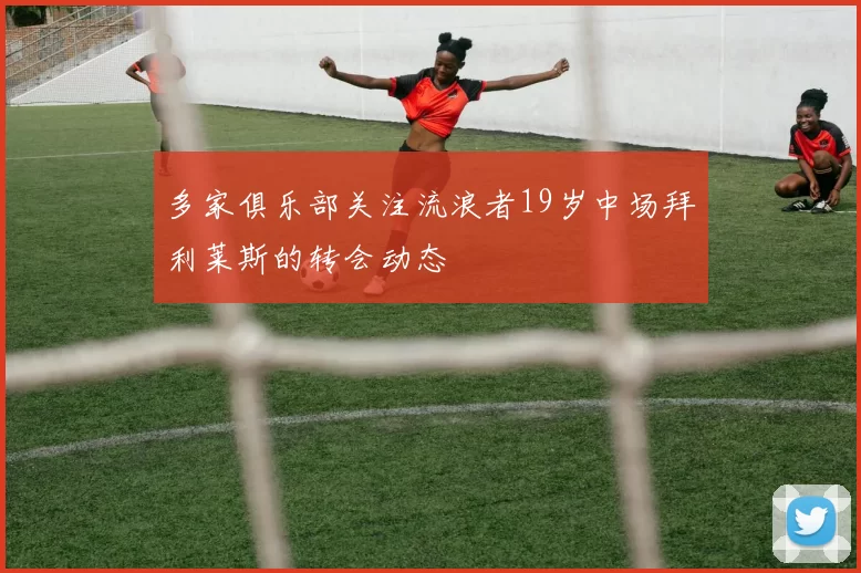多家俱乐部关注流浪者19岁中场拜利莱斯的转会动态