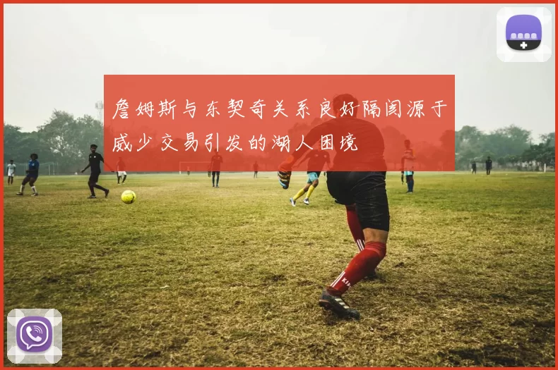 詹姆斯与东契奇关系良好隔阂源于威少交易引发的湖人困境