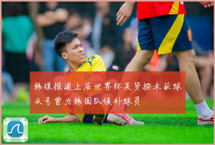 韩媒报道上届世界杯吴贤揆未获球衣号曾为韩国队候补球员