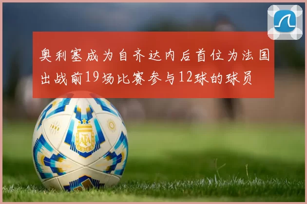 奥利塞成为自齐达内后首位为法国出战前19场比赛参与12球的球员