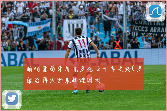 前哨葡萄牙与克罗地亚十年之约C罗能否再次迎来辉煌时刻