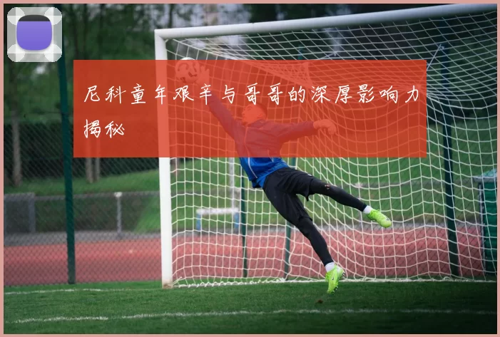 尼科童年艰辛与哥哥的深厚影响力揭秘