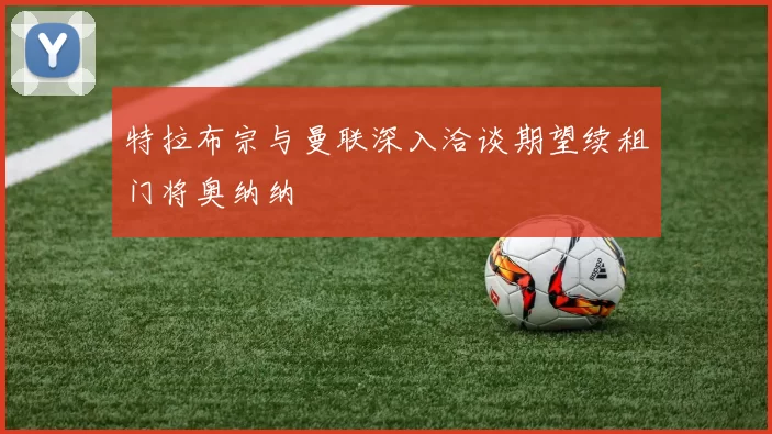 特拉布宗与曼联深入洽谈期望续租门将奥纳纳