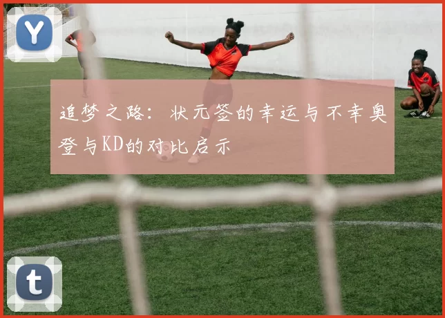 追梦之路：状元签的幸运与不幸奥登与KD的对比启示