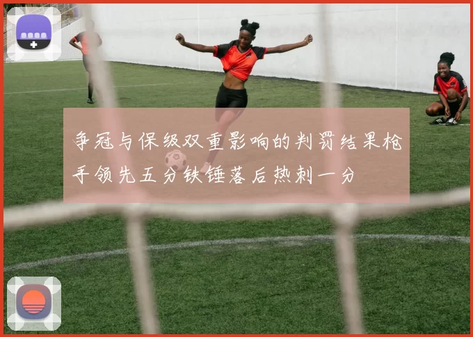 争冠与保级双重影响的判罚结果枪手领先五分铁锤落后热刺一分