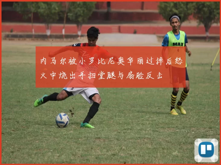 内马尔被小罗比尼奥华丽过掉后怒火中烧出手扫堂腿与扇脸反击
