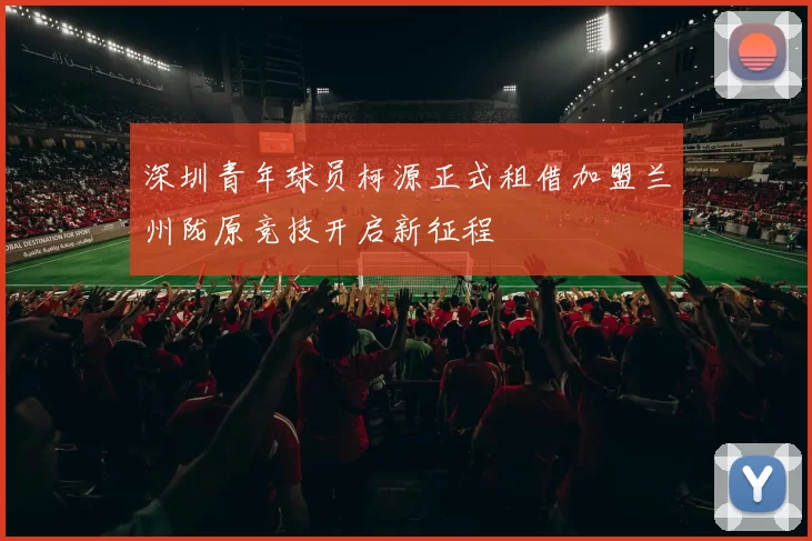 深圳青年球员柯源正式租借加盟兰州陇原竞技开启新征程
