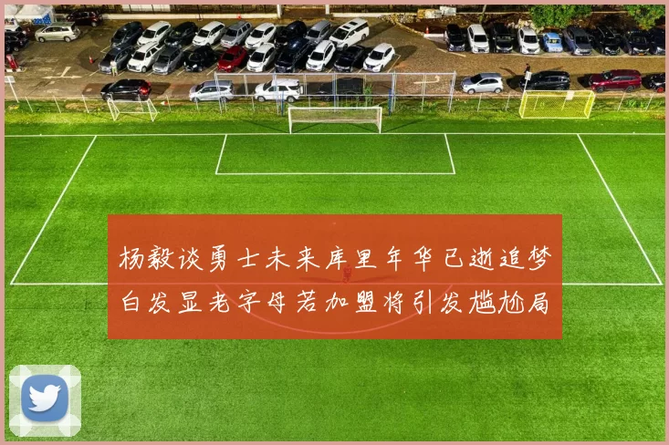 杨毅谈勇士未来库里年华已逝追梦白发显老字母若加盟将引发尴尬局面