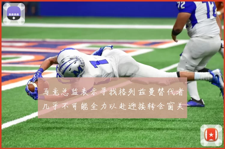 马竞总监表示寻找格列兹曼替代者几乎不可能全力以赴迎接转会窗关闭