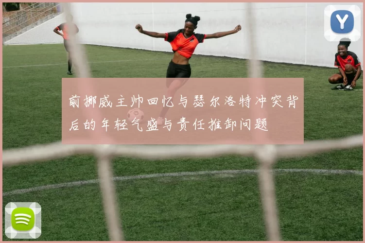 前挪威主帅回忆与瑟尔洛特冲突背后的年轻气盛与责任推卸问题