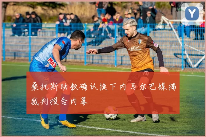 桑托斯助教确认换下内马尔巴媒揭裁判报告内幕
