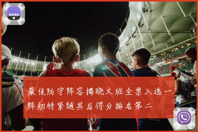 最佳防守阵容揭晓文班全票入选一阵切特紧随其后得分排名第二