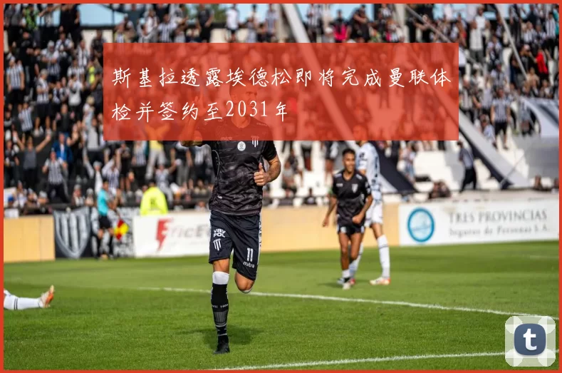 斯基拉透露埃德松即将完成曼联体检并签约至2031年